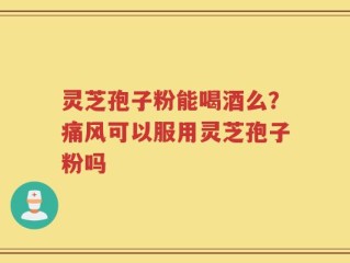 灵芝孢子粉能喝酒么？痛风可以服用灵芝孢子粉吗