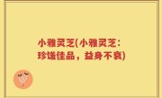小雅灵芝(小雅灵芝：珍馐佳品，益身不衰)