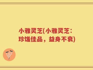 小雅灵芝(小雅灵芝：珍馐佳品，益身不衰)