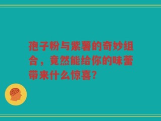 孢子粉与紫薯的奇妙组合，竟然能给你的味蕾带来什么惊喜？