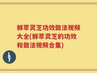鲜萃灵芝功效做法视频大全(鲜萃灵芝的功效和做法视频合集)
