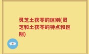 灵芝土茯苓的区别(灵芝和土茯苓的特点和区别)