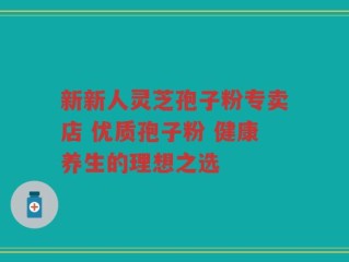 新新人灵芝孢子粉专卖店 优质孢子粉 健康养生的理想之选