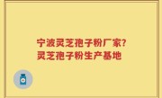 宁波灵芝孢子粉厂家？灵芝孢子粉生产基地