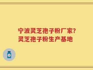 宁波灵芝孢子粉厂家？灵芝孢子粉生产基地