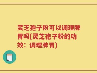 灵芝孢子粉可以调理脾胃吗(灵芝孢子粉的功效：调理脾胃)