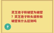 灵芝孢子粉破壁为破壁？灵芝孢子粉头道粉和破壁有什么区别吗