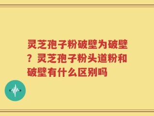 灵芝孢子粉破壁为破壁？灵芝孢子粉头道粉和破壁有什么区别吗