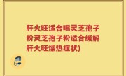 肝火旺适合喝灵芝孢子粉灵芝孢子粉适合缓解肝火旺燥热症状)
