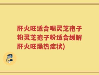 肝火旺适合喝灵芝孢子粉灵芝孢子粉适合缓解肝火旺燥热症状)