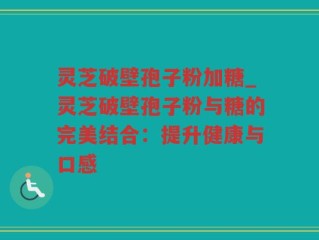灵芝破壁孢子粉加糖_灵芝破壁孢子粉与糖的完美结合：提升健康与口感