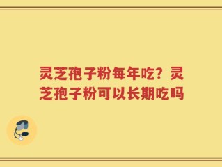 灵芝孢子粉每年吃？灵芝孢子粉可以长期吃吗