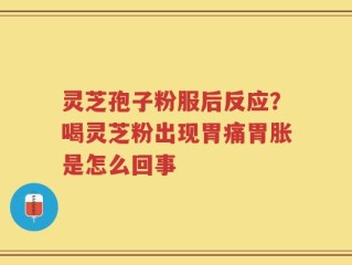 灵芝孢子粉服后反应？喝灵芝粉出现胃痛胃胀是怎么回事