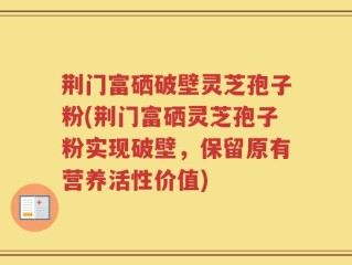 荆门富硒破壁灵芝孢子粉(荆门富硒灵芝孢子粉实现破壁，保留原有营养活性价值)