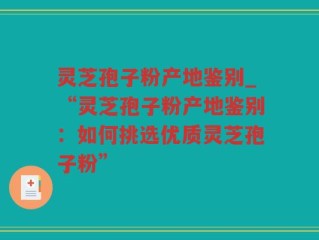 灵芝孢子粉产地鉴别_“灵芝孢子粉产地鉴别：如何挑选优质灵芝孢子粉”