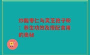 炒酸枣仁与灵芝孢子粉:养生功效及搭配食用的奥秘
