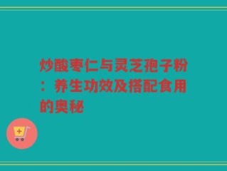 炒酸枣仁与灵芝孢子粉：养生功效及搭配食用的奥秘