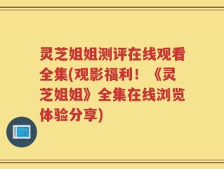 灵芝姐姐测评在线观看全集(观影福利！《灵芝姐姐》全集在线浏览体验分享)