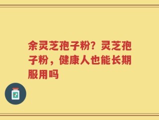 余灵芝孢子粉？灵芝孢子粉，健康人也能长期服用吗