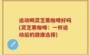 运动喝灵芝黑咖啡好吗(灵芝黑咖啡：一杯运动后的健康选择)