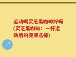 运动喝灵芝黑咖啡好吗(灵芝黑咖啡：一杯运动后的健康选择)