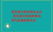 灵芝孢子粉功效怎么吃_灵芝孢子粉的神奇功效与正确食用方法