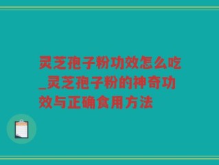 灵芝孢子粉功效怎么吃_灵芝孢子粉的神奇功效与正确食用方法