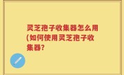 灵芝孢子收集器怎么用(如何使用灵芝孢子收集器？
