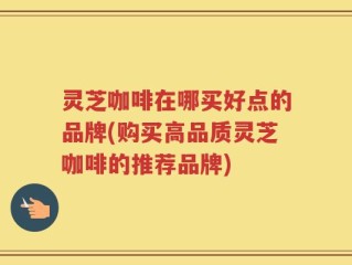 灵芝咖啡在哪买好点的品牌(购买高品质灵芝咖啡的推荐品牌)