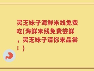 灵芝妹子海鲜米线免费吃(海鲜米线免费尝鲜，灵芝妹子请你来品尝！)