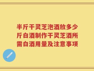 半斤干灵芝泡酒放多少斤白酒制作干灵芝酒所需白酒用量及注意事项
