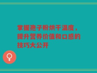 掌握孢子粉烘干温度，提升营养价值和口感的技巧大公开