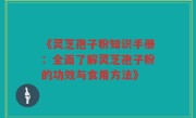 《灵芝孢子粉知识手册：全面了解灵芝孢子粉的功效与食用方法》
