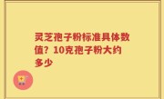 灵芝孢子粉标准具体数值？10克孢子粉大约多少