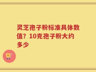 灵芝孢子粉标准具体数值？10克孢子粉大约多少