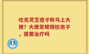 吃完灵芝孢子粉马上大便？大便常规镜检孢子，需要治疗吗