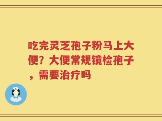 吃完灵芝孢子粉马上大便？大便常规镜检孢子，需要治疗吗