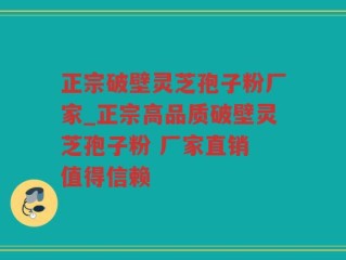 正宗破壁灵芝孢子粉厂家_正宗高品质破壁灵芝孢子粉 厂家直销 值得信赖