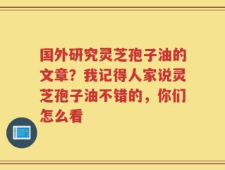 国外研究灵芝孢子油的文章？我记得人家说灵芝孢子油不错的，你们怎么看
