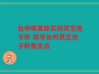 台州哪里能买到灵芝孢子粉 探寻台州灵芝孢子粉售卖点