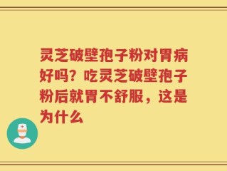 灵芝破壁孢子粉对胃病好吗？吃灵芝破壁孢子粉后就胃不舒服，这是为什么