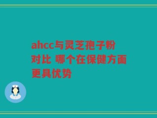 ahcc与灵芝孢子粉对比 哪个在保健方面更具优势