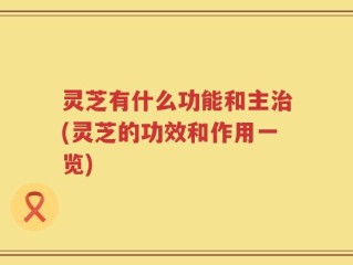 灵芝有什么功能和主治(灵芝的功效和作用一览)