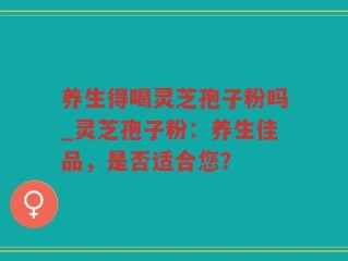 养生得喝灵芝孢子粉吗_灵芝孢子粉：养生佳品，是否适合您？