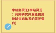 李站赵灵芝(李站灵芝：共同研究开发能提高地球生态体系的灵芝蛋白)