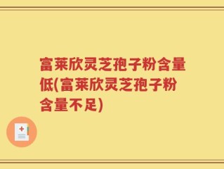 富莱欣灵芝孢子粉含量低(富莱欣灵芝孢子粉含量不足)