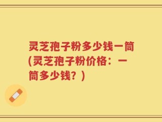 灵芝孢子粉多少钱一筒(灵芝孢子粉价格：一筒多少钱？)