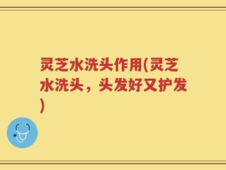 灵芝水洗头作用(灵芝水洗头，头发好又护发)