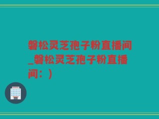 磐松灵芝孢子粉直播间_磐松灵芝孢子粉直播间：)