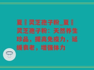 夏苖灵芝孢子粉_夏苖灵芝孢子粉：天然养生珍品，提高免疫力，延缓衰老，增强体力
